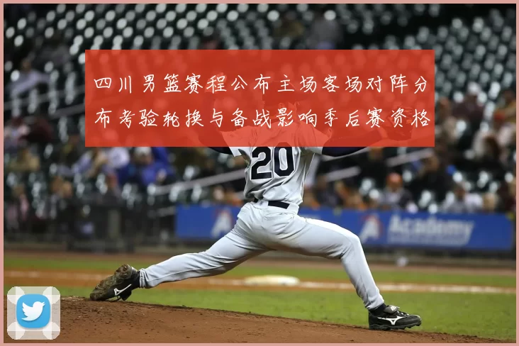 四川男篮赛程公布主场客场对阵分布考验轮换与备战影响季后赛资格