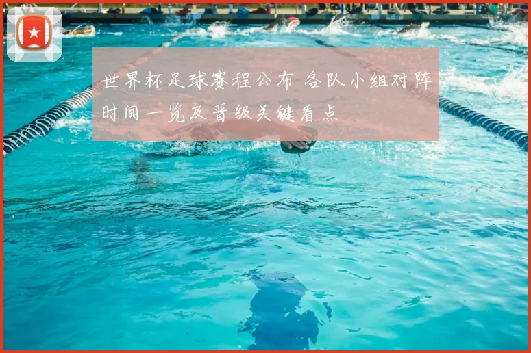 世界杯足球赛程公布 各队小组对阵时间一览及晋级关键看点