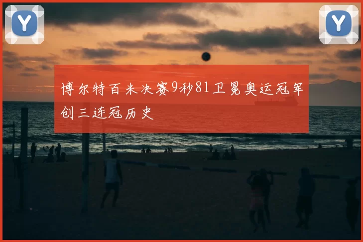 博尔特百米决赛9秒81卫冕奥运冠军创三连冠历史