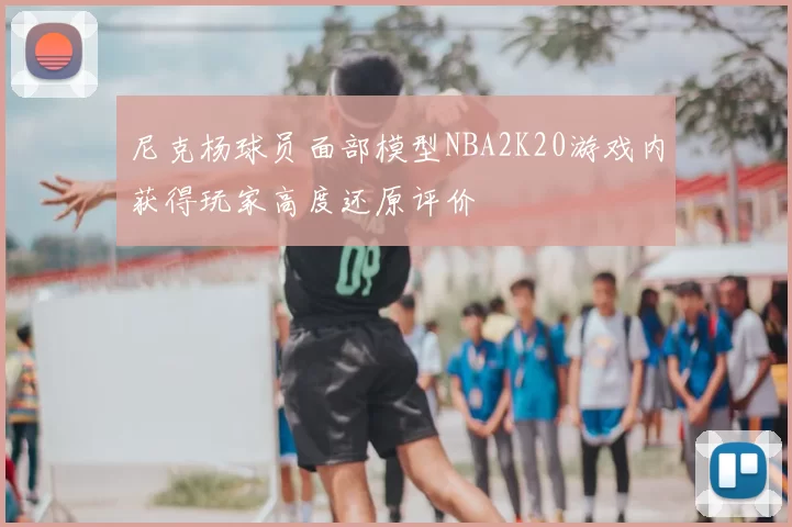 尼克杨球员面部模型NBA2K20游戏内获得玩家高度还原评价