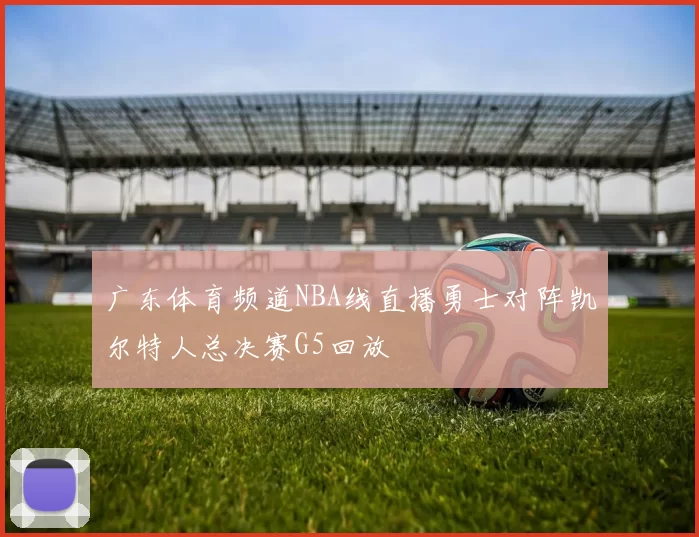 广东体育频道NBA线直播勇士对阵凯尔特人总决赛G5回放