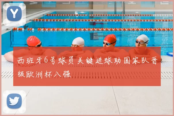 西班牙6号球员关键进球助国家队晋级欧洲杯八强