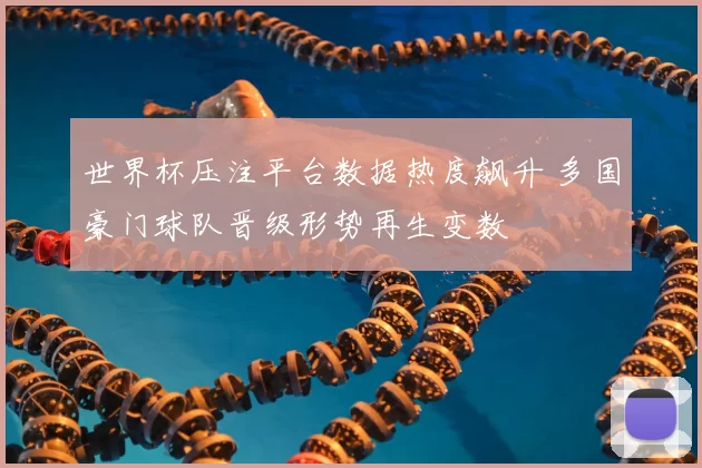 世界杯压注平台数据热度飙升 多国豪门球队晋级形势再生变数