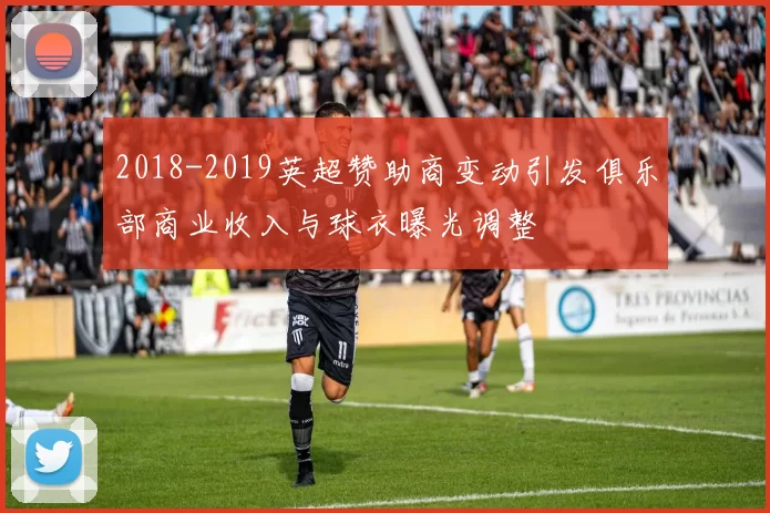 2018-2019英超赞助商变动引发俱乐部商业收入与球衣曝光调整