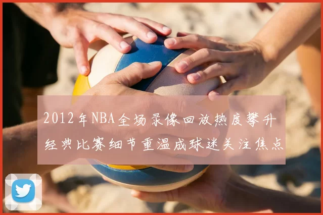 2012年NBA全场录像回放热度攀升 经典比赛细节重温成球迷关注焦点