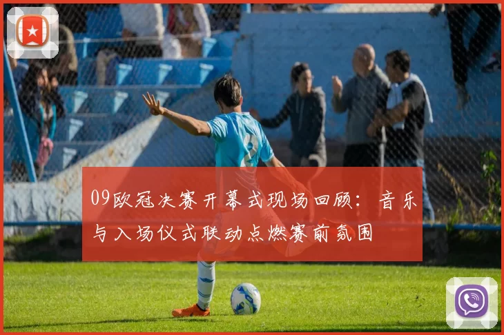 09欧冠决赛开幕式现场回顾：音乐与入场仪式联动点燃赛前氛围
