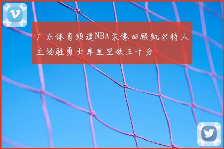 广东体育频道NBA录像回顾凯尔特人主场胜勇士库里空砍三十分
