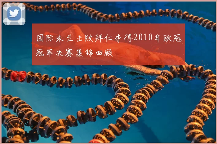 国际米兰击败拜仁夺得2010年欧冠冠军决赛集锦回顾