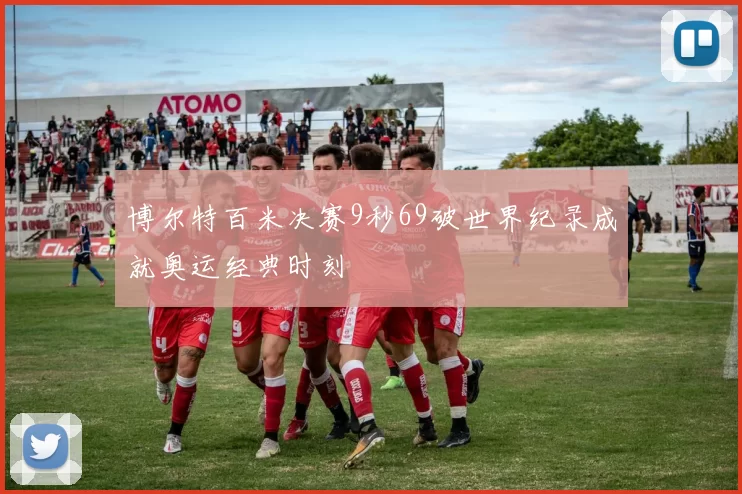 博尔特百米决赛9秒69破世界纪录成就奥运经典时刻