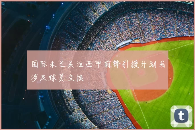 国际米兰关注西甲前锋引援计划或涉及球员交换