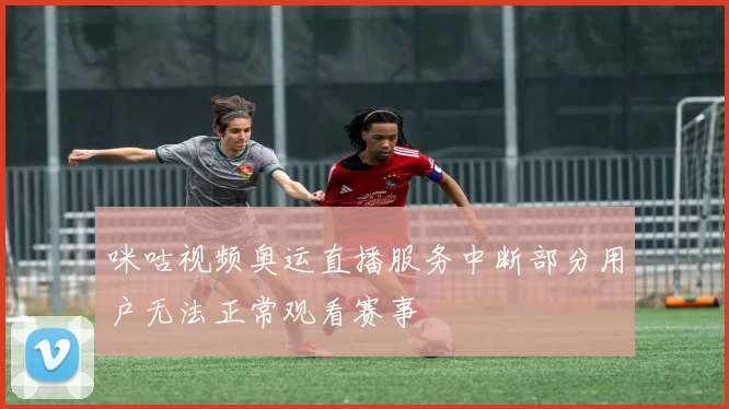 咪咕视频奥运直播服务中断部分用户无法正常观看赛事