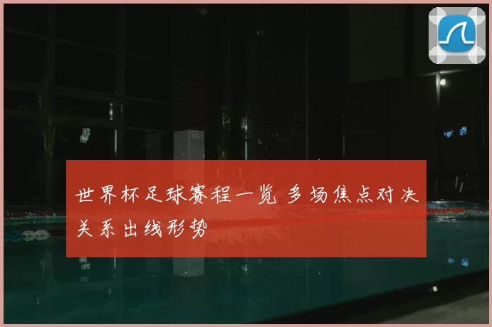 世界杯足球赛程一览 多场焦点对决关系出线形势