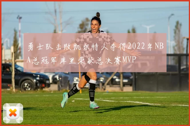 勇士队击败凯尔特人夺得2022年NBA总冠军库里荣获总决赛MVP