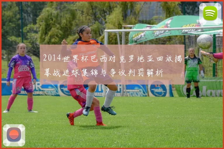 2014世界杯巴西对克罗地亚回放揭幕战进球集锦与争议判罚解析