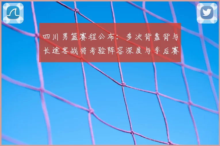 四川男篮赛程公布：多次背靠背与长途客战将考验阵容深度与季后赛前景