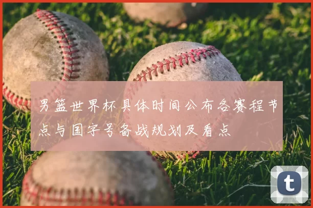 男篮世界杯具体时间公布各赛程节点与国字号备战规划及看点