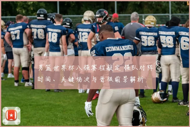 男篮世界杯八强赛程敲定 强队对阵时间、关键场次与晋级前景解析