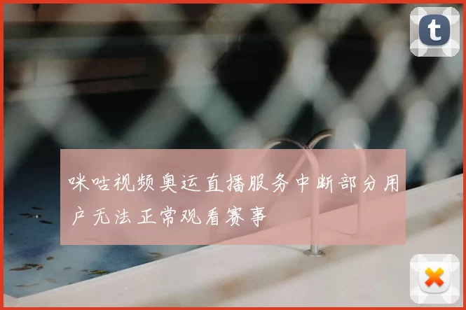 咪咕视频奥运直播服务中断部分用户无法正常观看赛事