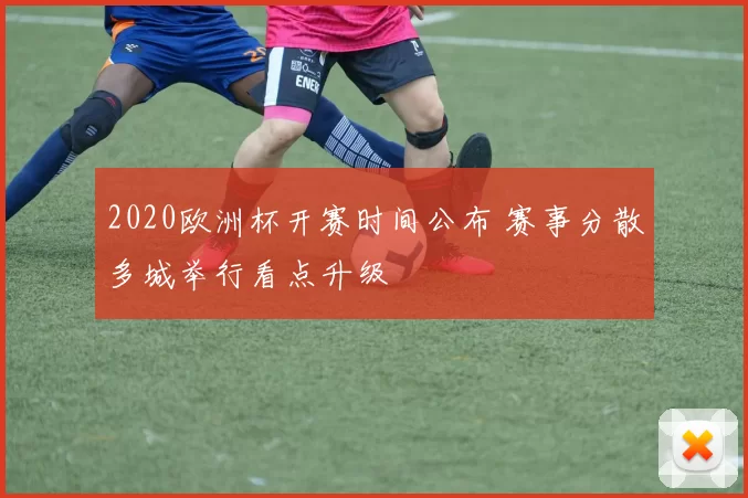 2020欧洲杯开赛时间公布 赛事分散多城举行看点升级