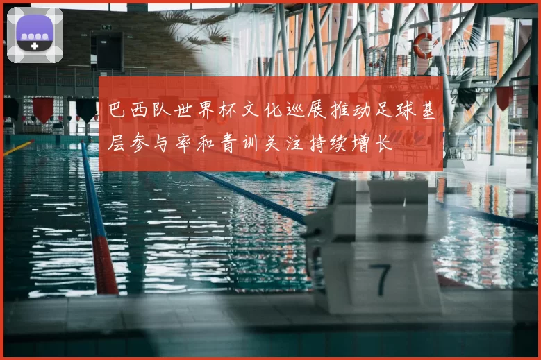巴西队世界杯文化巡展推动足球基层参与率和青训关注持续增长