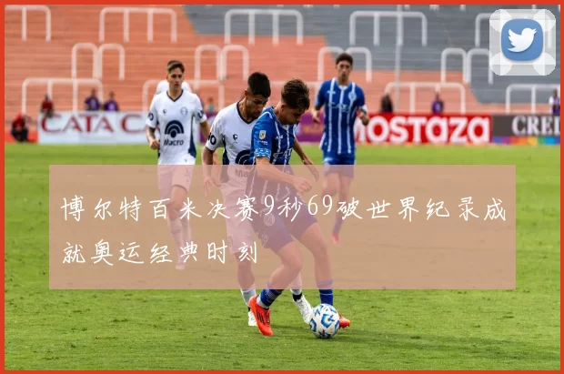 博尔特百米决赛9秒69破世界纪录成就奥运经典时刻