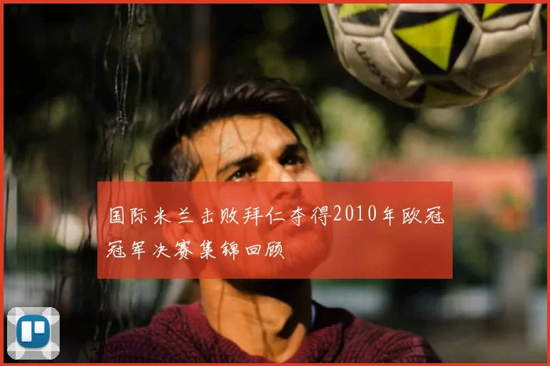 国际米兰击败拜仁夺得2010年欧冠冠军决赛集锦回顾
