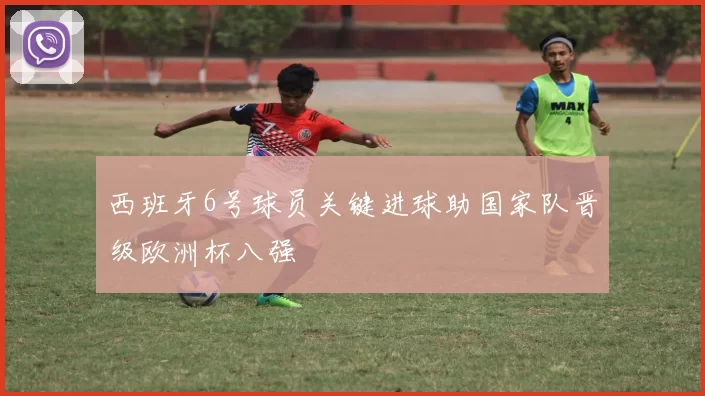 西班牙6号球员关键进球助国家队晋级欧洲杯八强