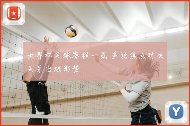 世界杯足球赛程一览 多场焦点对决关系出线形势