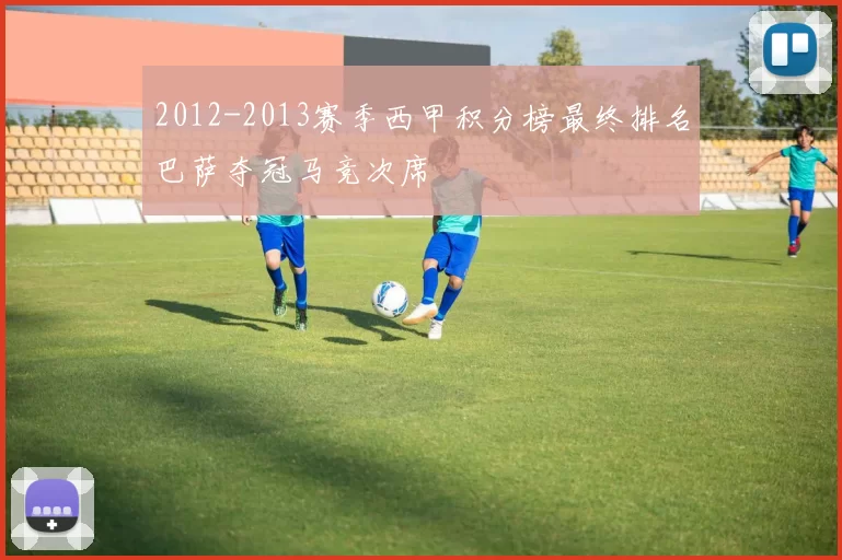 2012-2013赛季西甲积分榜最终排名巴萨夺冠马竞次席
