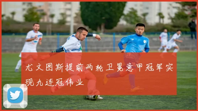 尤文图斯提前两轮卫冕意甲冠军实现九连冠伟业