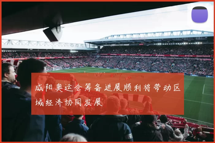 咸阳奥运会筹备进展顺利将带动区域经济协同发展