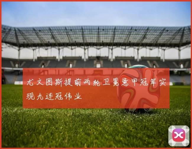 尤文图斯提前两轮卫冕意甲冠军实现九连冠伟业