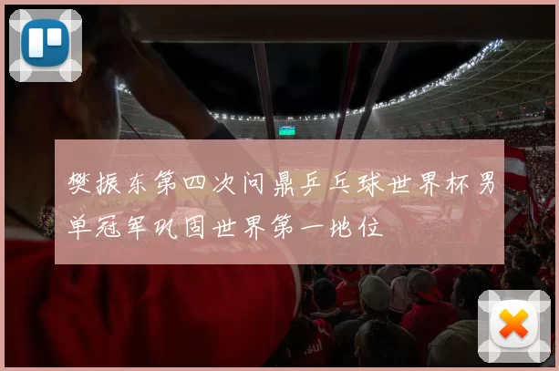 樊振东第四次问鼎乒乓球世界杯男单冠军巩固世界第一地位