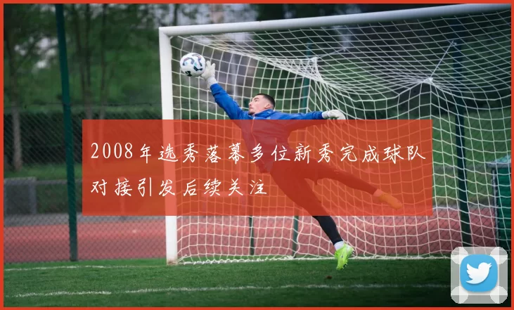 2008年选秀落幕多位新秀完成球队对接引发后续关注