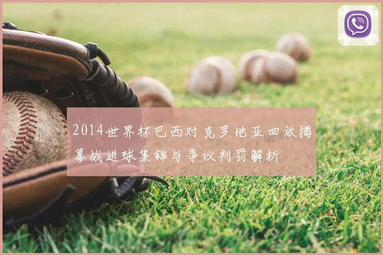 2014世界杯巴西对克罗地亚回放揭幕战进球集锦与争议判罚解析