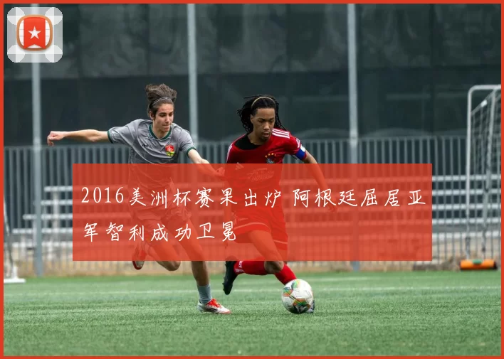 2016美洲杯赛果出炉 阿根廷屈居亚军智利成功卫冕